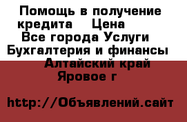 Помощь в получение кредита! › Цена ­ 777 - Все города Услуги » Бухгалтерия и финансы   . Алтайский край,Яровое г.